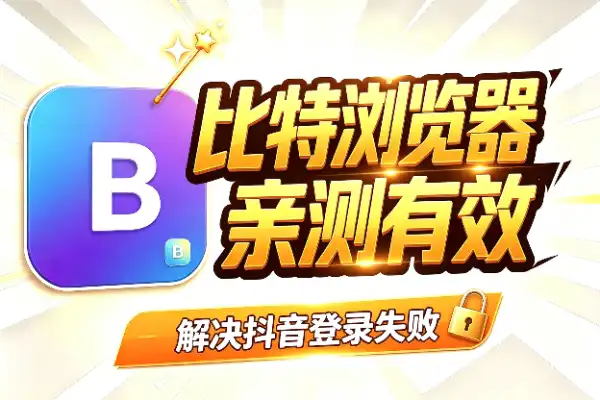 抖音登录比特浏览器失败？这几个办法亲测有效
