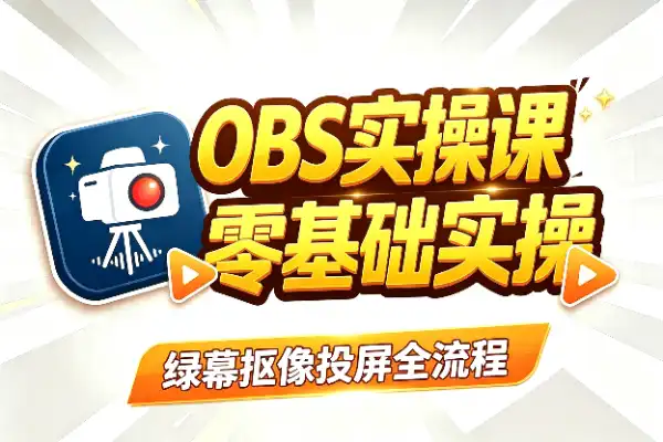 OBS录播实操课：从入门到绿幕抠像、投屏直播全流程