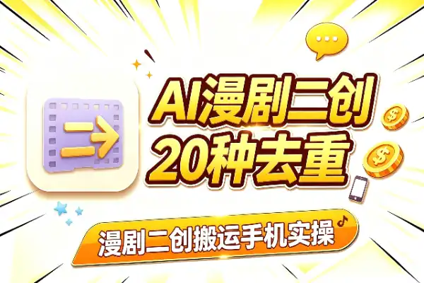 AI漫剧二创搬运：20种去重手法＋手机实操